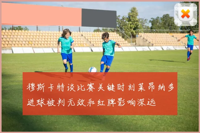 穆斯卡特谈比赛关键时刻莱昂纳多进球被判无效和红牌影响深远