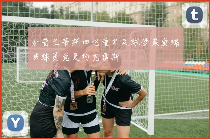 杜普兰蒂斯回忆童年足球梦最爱瑞典球员竟是约克雷斯
