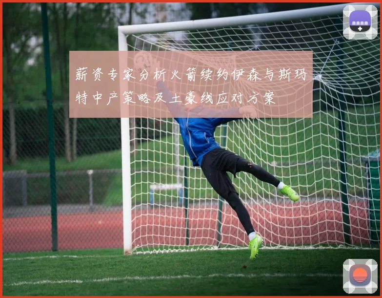 薪资专家分析火箭续约伊森与斯玛特中产策略及土豪线应对方案