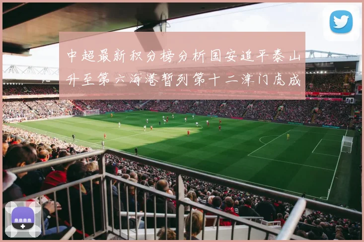 中超最新积分榜分析国安追平泰山升至第六海港暂列第十二津门虎成功摆脱垫底困境