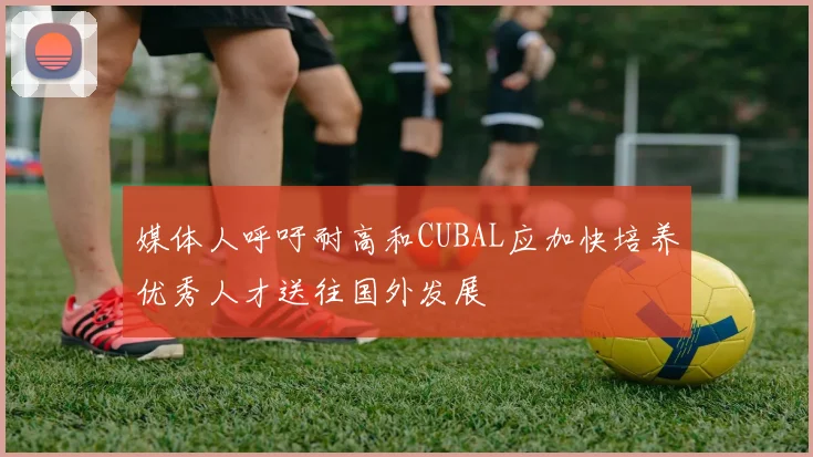 媒体人呼吁耐高和CUBAL应加快培养优秀人才送往国外发展