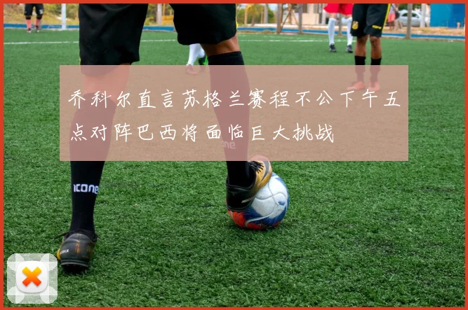 乔科尔直言苏格兰赛程不公下午五点对阵巴西将面临巨大挑战