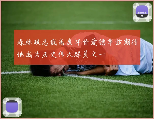 森林狼总裁高度评价爱德华兹期待他成为历史伟大球员之一