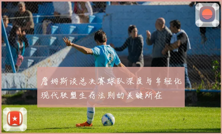 詹姆斯谈总决赛球队深度与年轻化现代联盟生存法则的关键所在