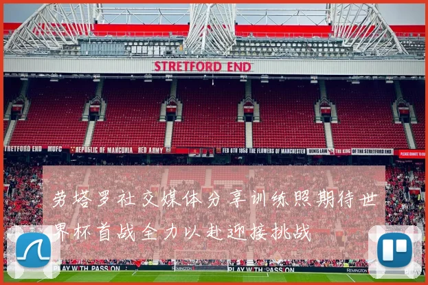 劳塔罗社交媒体分享训练照期待世界杯首战全力以赴迎接挑战