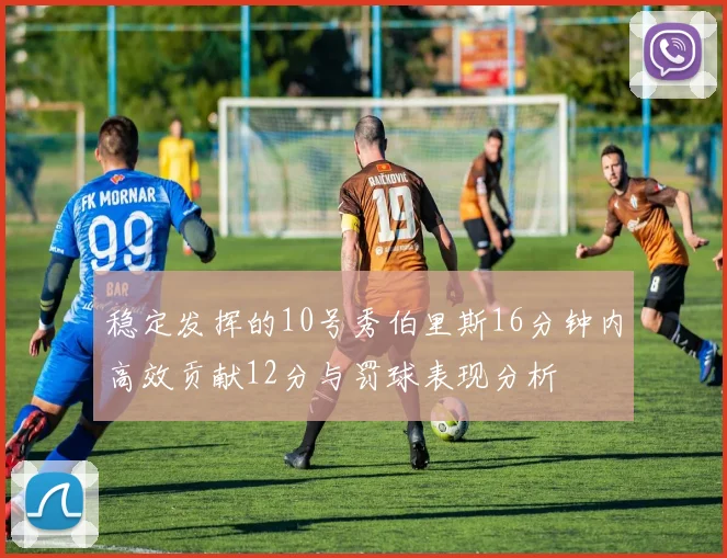 稳定发挥的10号秀伯里斯16分钟内高效贡献12分与罚球表现分析