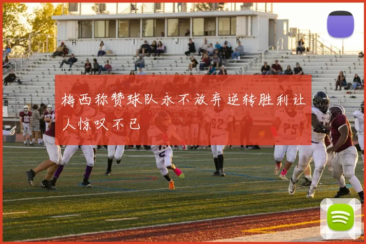 梅西称赞球队永不放弃逆转胜利让人惊叹不已