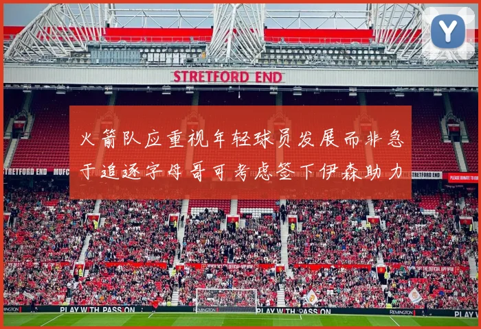 火箭队应重视年轻球员发展而非急于追逐字母哥可考虑签下伊森助力成长