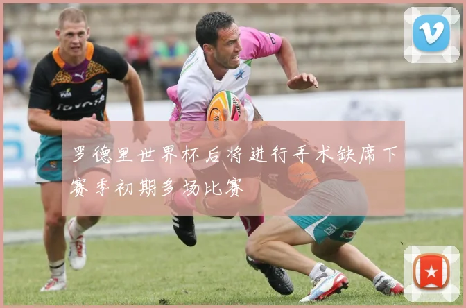 罗德里世界杯后将进行手术缺席下赛季初期多场比赛
